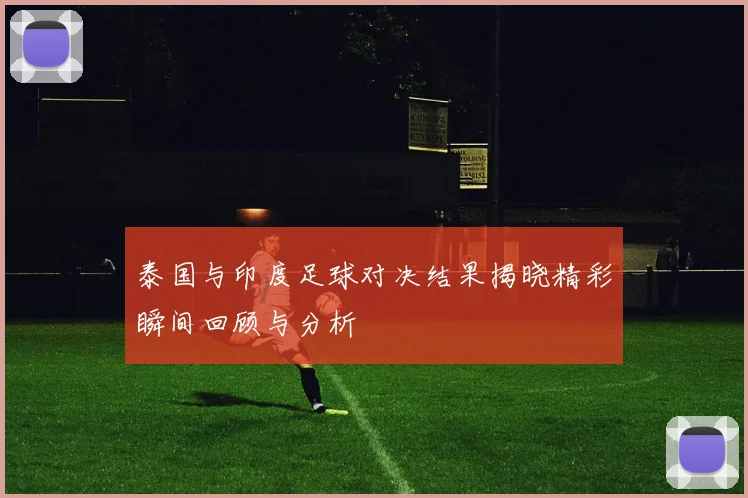 泰国与印度足球对决结果揭晓精彩瞬间回顾与分析