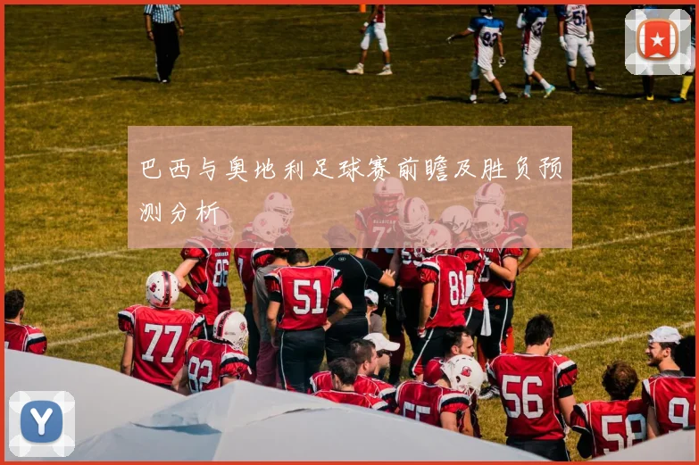 巴西与奥地利足球赛前瞻及胜负预测分析