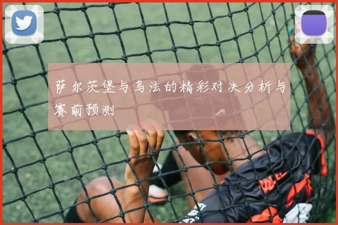 萨尔茨堡与乌法的精彩对决分析与赛前预测