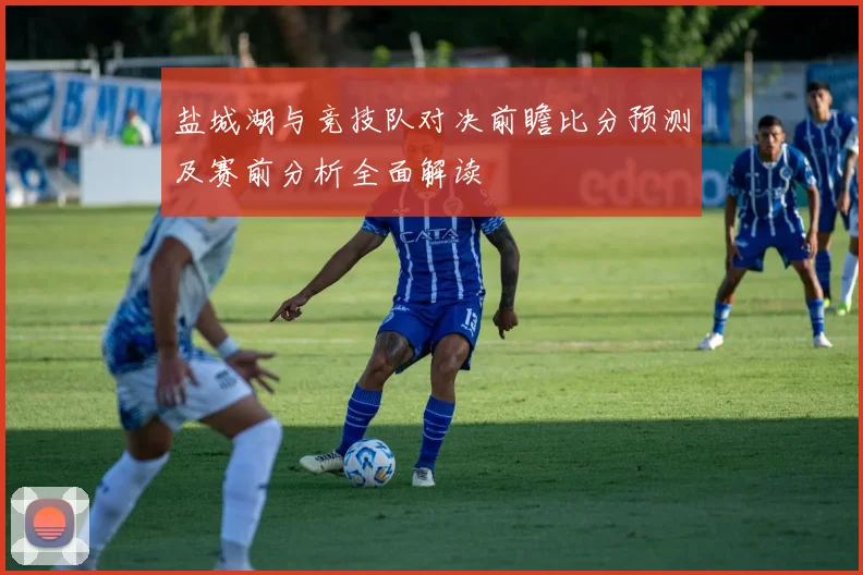 盐城湖与竞技队对决前瞻比分预测及赛前分析全面解读