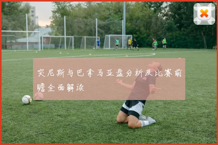 突尼斯与巴拿马亚盘分析及比赛前瞻全面解读