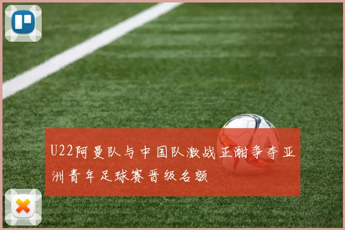 U22阿曼队与中国队激战正酣争夺亚洲青年足球赛晋级名额