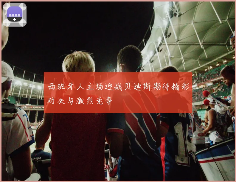 西班牙人主场迎战贝迪斯期待精彩对决与激烈竞争